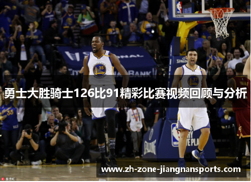 勇士大胜骑士126比91精彩比赛视频回顾与分析