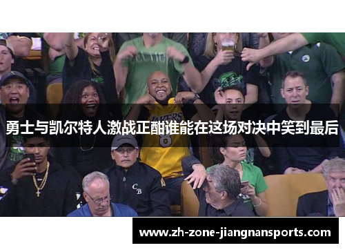 勇士与凯尔特人激战正酣谁能在这场对决中笑到最后
