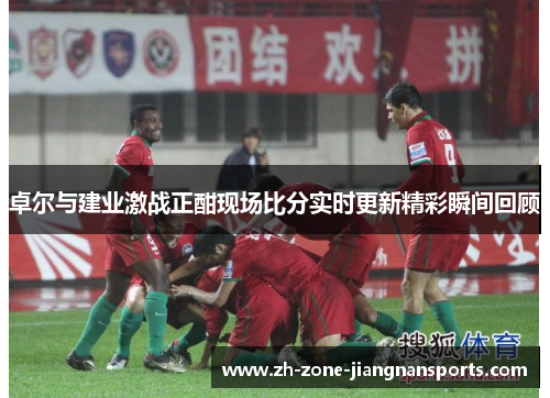 卓尔与建业激战正酣现场比分实时更新精彩瞬间回顾