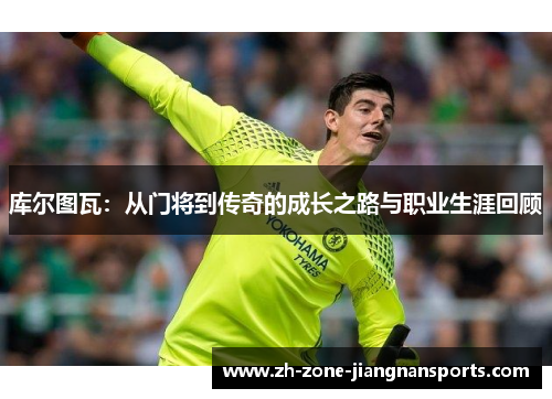 库尔图瓦：从门将到传奇的成长之路与职业生涯回顾