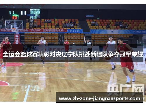 全运会篮球赛精彩对决辽宁队挑战新疆队争夺冠军荣耀