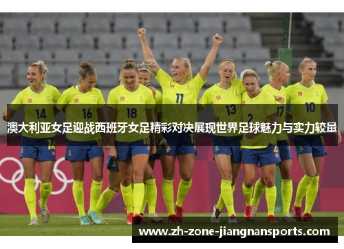 澳大利亚女足迎战西班牙女足精彩对决展现世界足球魅力与实力较量
