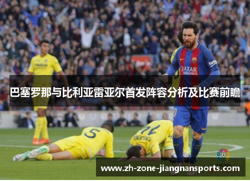 巴塞罗那与比利亚雷亚尔首发阵容分析及比赛前瞻